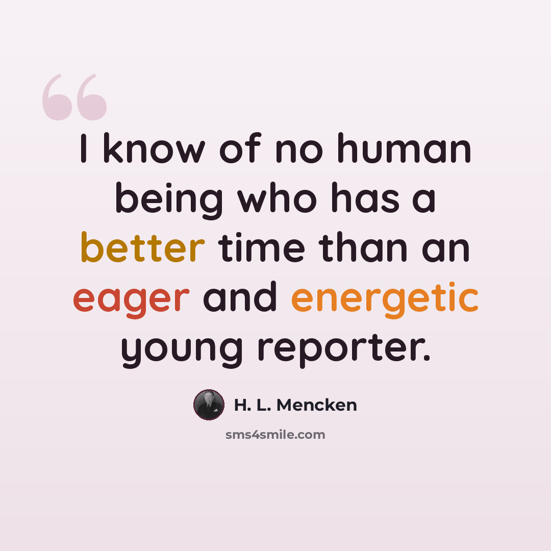 “I know of no human being who has a better time than an eager and energetic young reporter.” quote by H. L. Mencken