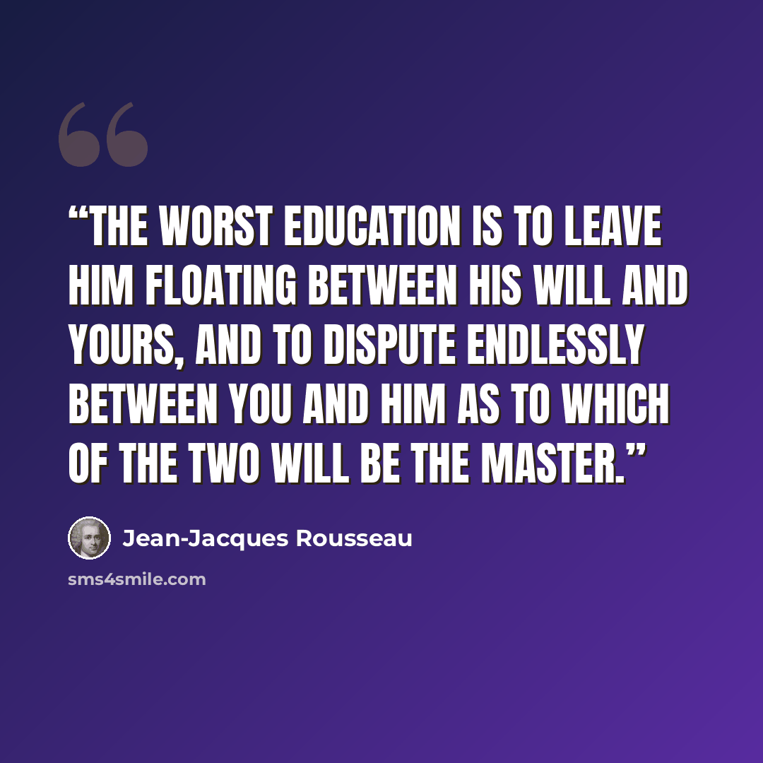 “The worst education is to leave him floating between his will and yours, and to dispute endlessly between you and him as to which of the two will be the master.” quote by Jean-Jacques Rousseau