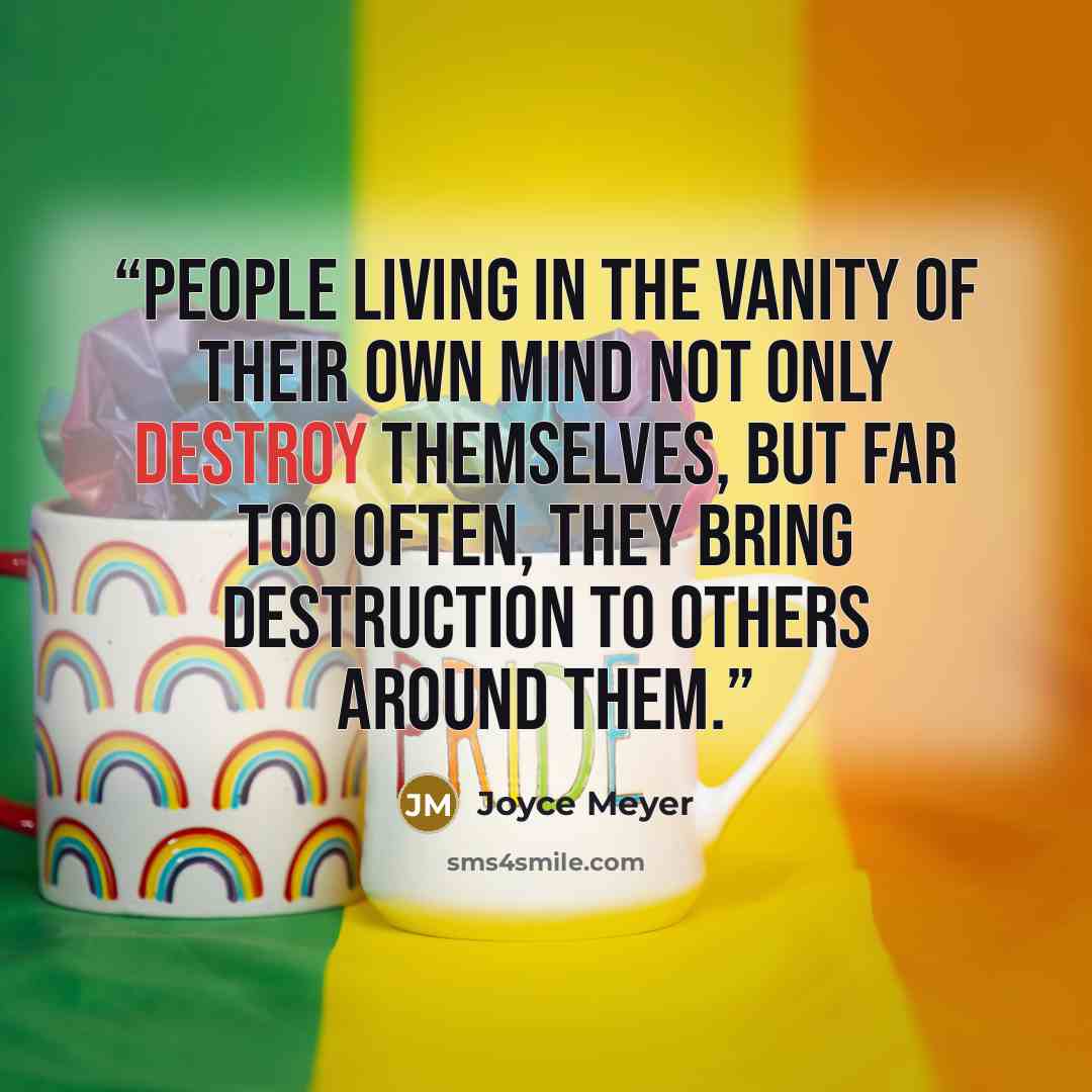 “People living in the vanity of their own mind not only destroy themselves, but far too often, they bring destruction to others around them.” quote by Joyce Meyer