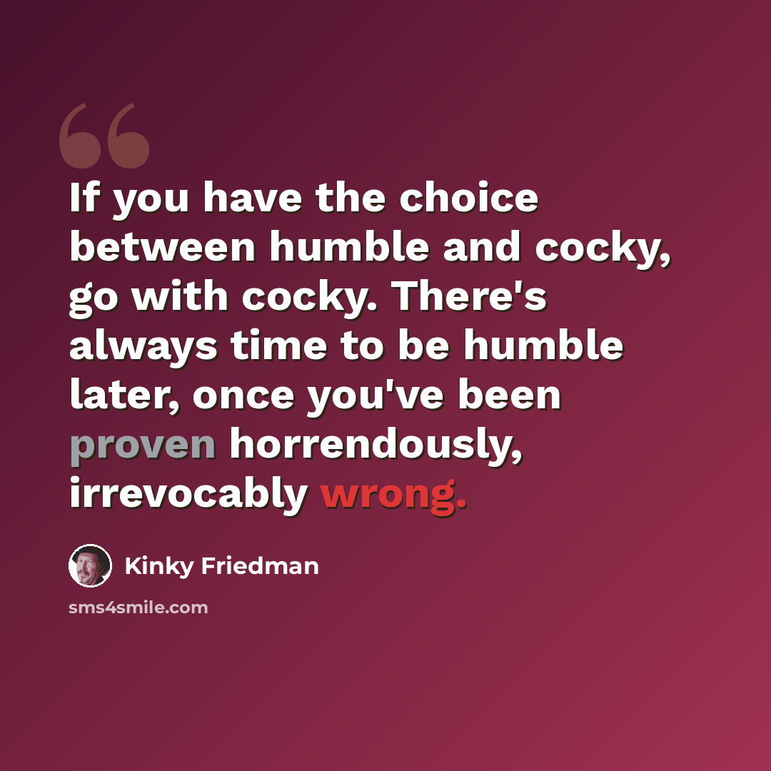 “If you have the choice between humble and cocky, go with cocky. There's always time to be humble later, once you've been proven horrendously, irrevocably wrong.” quote by Kinky Friedman