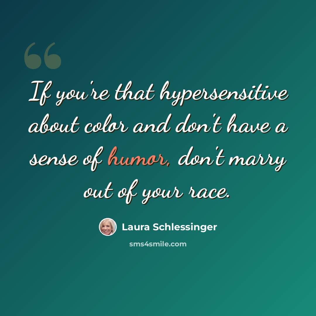 “If you're that hypersensitive about color and don't have a sense of humor, don't marry out of your race.” quote by Laura Schlessinger