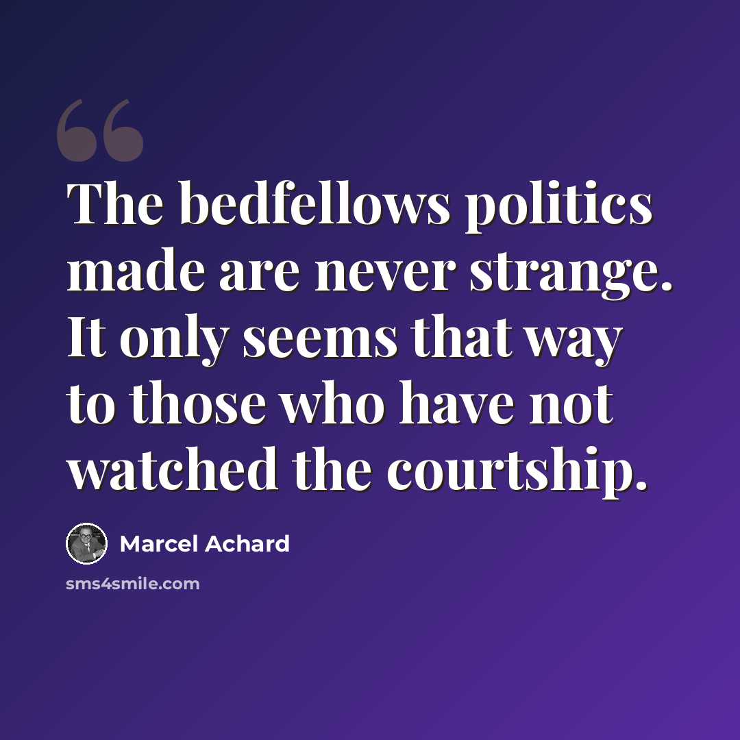 “The bedfellows politics made are never strange. It only seems that way to those who have not watched the courtship.” quote by Marcel Achard