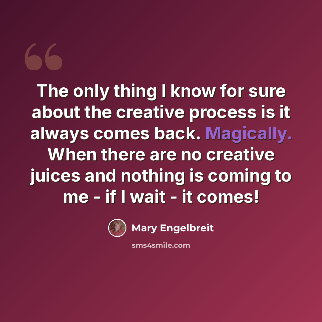 “The only thing I know for sure about the creative process is it always comes back. Magically. When there are no creative juices and nothing is coming to me - if I wait - it comes!” quote by Mary Engelbreit