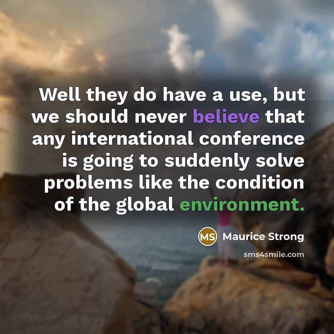 “Well they do have a use, but we should never believe that any international conference is going to suddenly solve problems like the condition of the global environment.” quote by Maurice Strong