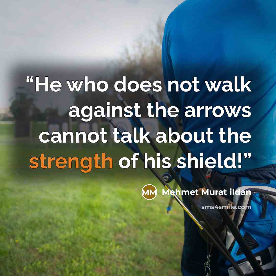 “He who does not walk against the arrows cannot talk about the strength of his shield!” quote by Mehmet Murat ildan