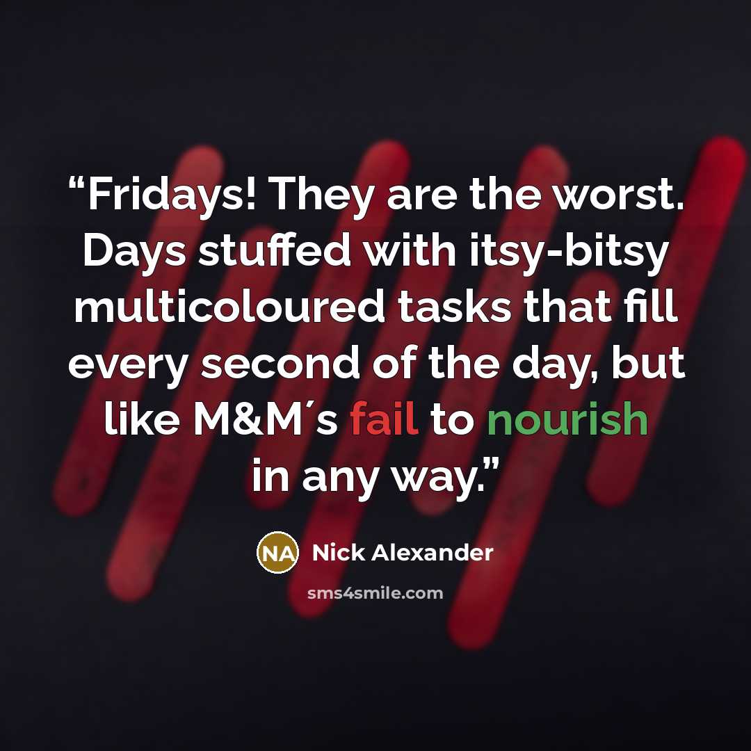 “Fridays! They are the worst. Days stuffed with itsy-bitsy multicoloured tasks that fill every second of the day, but like M&M´s fail to nourish in any way.” quote by Nick Alexander