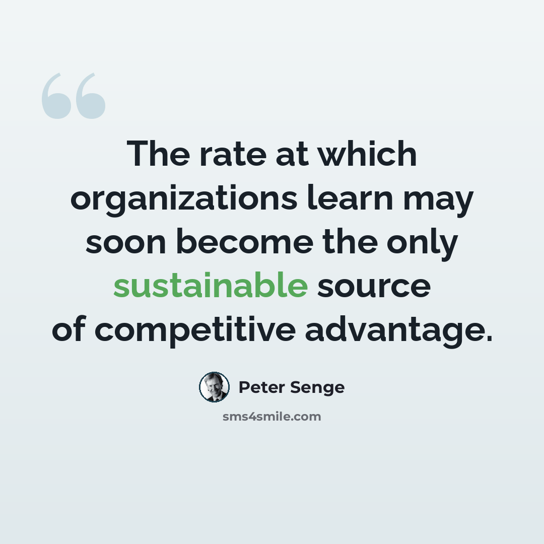 “The rate at which organizations learn may soon become the only sustainable source of competitive advantage.” quote by Peter Senge