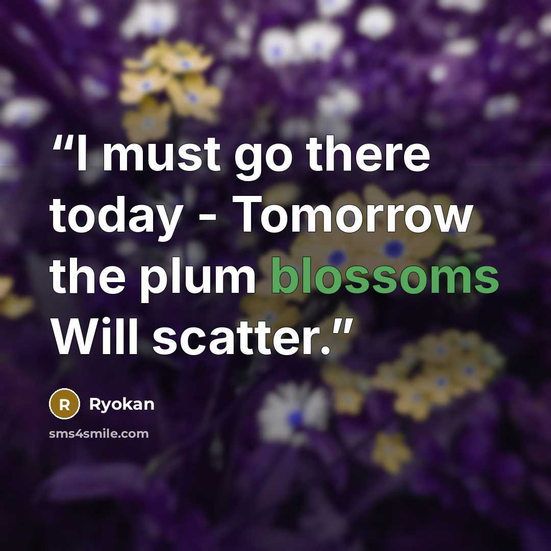 “I must go there today - Tomorrow the plum blossoms Will scatter.” quote by Ryōkan