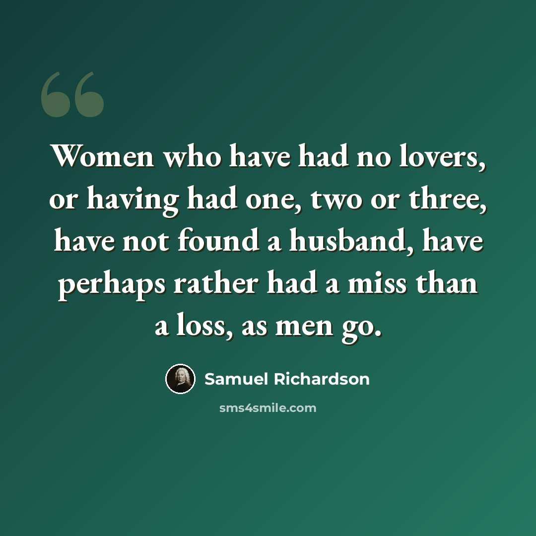 “Women who have had no lovers, or having had one, two or three, have not found a husband, have perhaps rather had a miss than a loss, as men go.” quote by Samuel Richardson