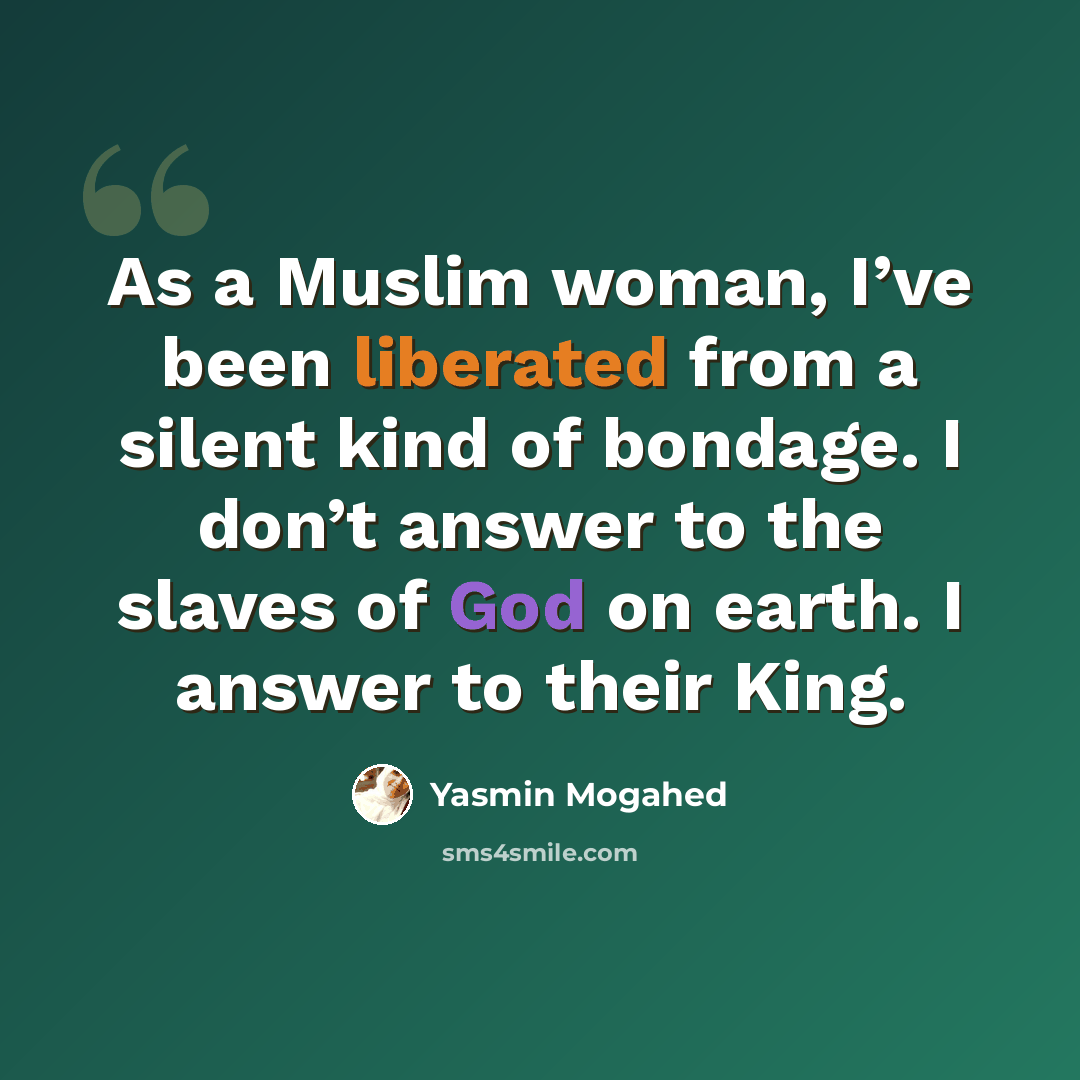 “As a Muslim woman, I’ve been liberated from a silent kind of bondage. I don’t answer to the slaves of God on earth. I answer to their King.” quote by Yasmin Mogahed