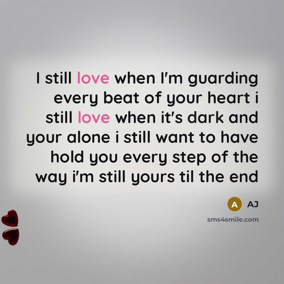 “I still love when I'm guarding every beat of your heart i still love when it's dark and your alone i still want to have hold you every step of the way i'm still yours til the end” quote by AJ