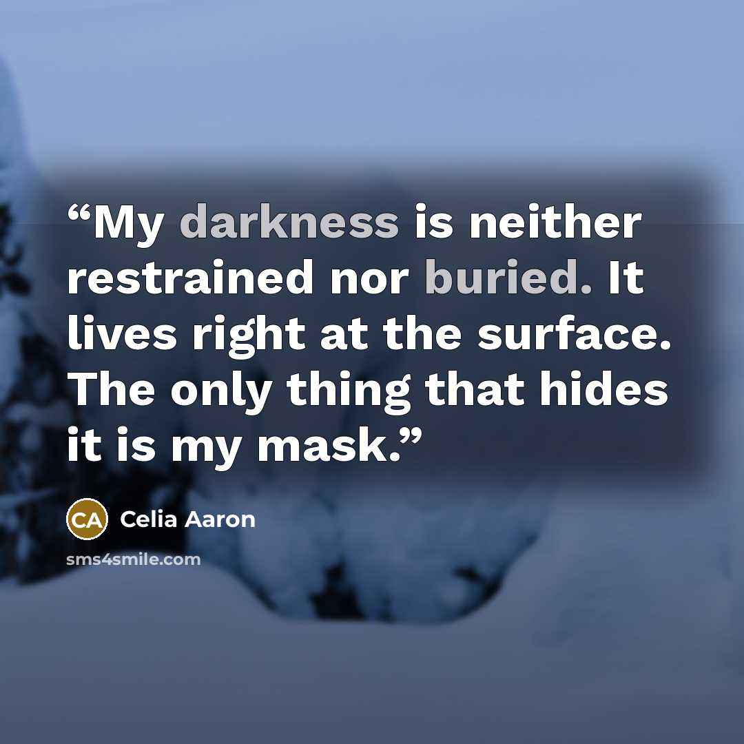 “My darkness is neither restrained nor buried. It lives right at the surface. The only thing that hides it is my mask.” quote by Celia Aaron