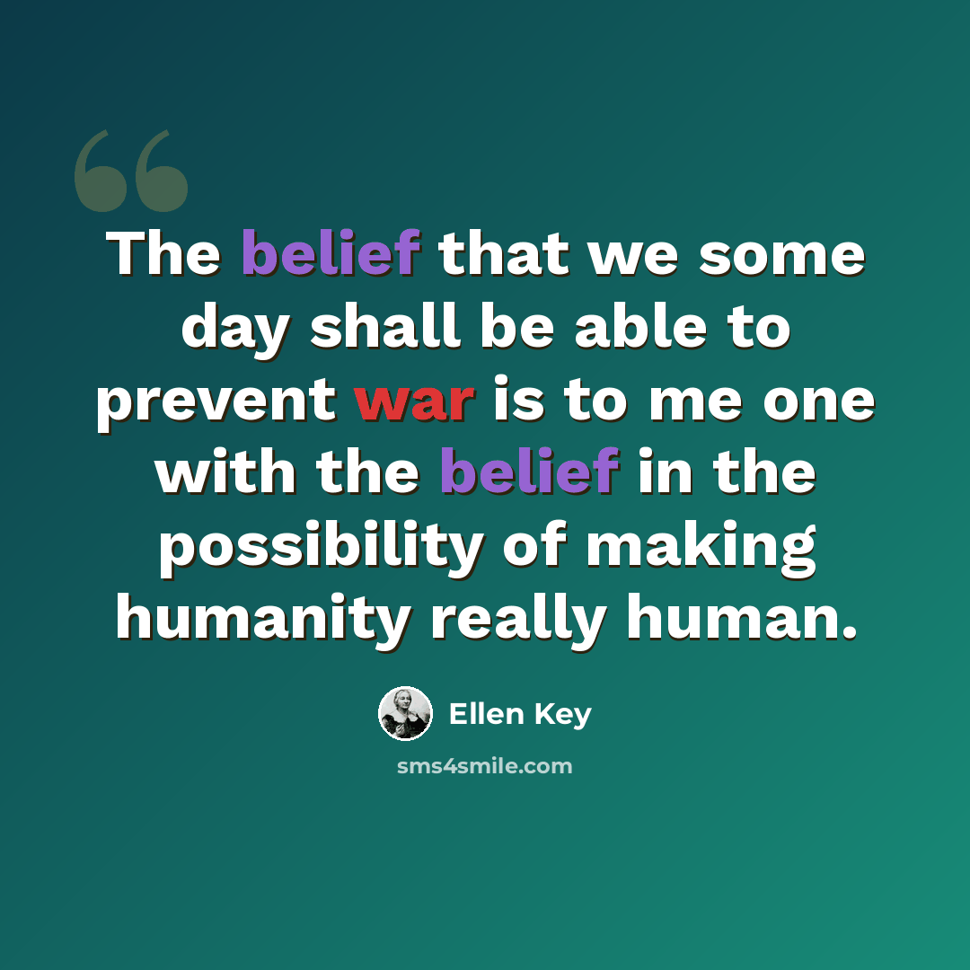 “The belief that we some day shall be able to prevent war is to me one with the belief in the possibility of making humanity really human.” quote by Ellen Key