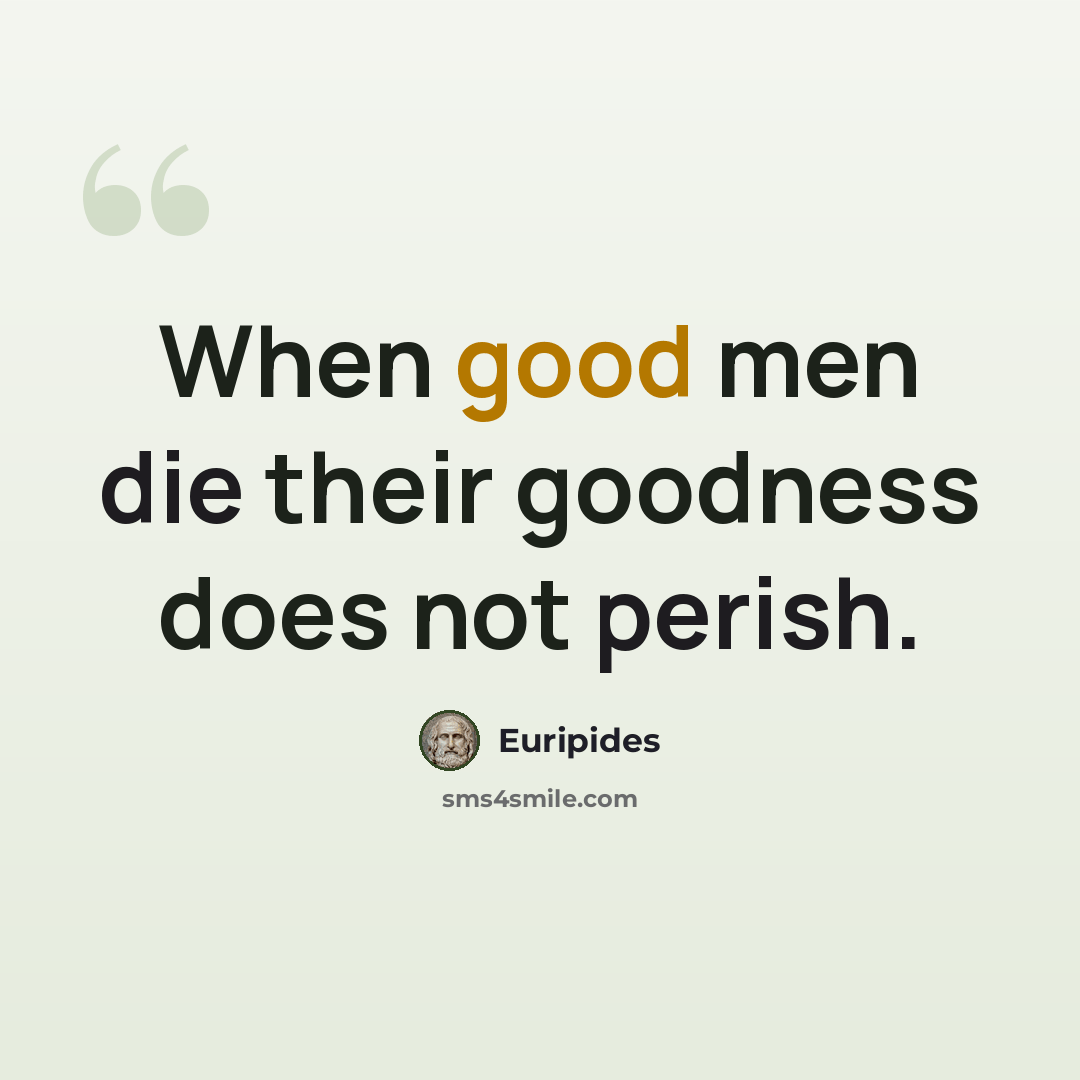 “When good men die their goodness does not perish.” quote by Euripides