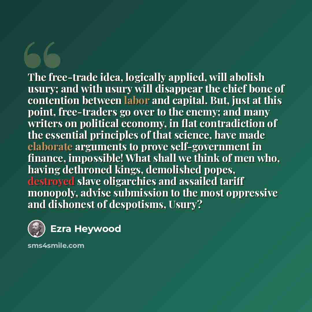 “The free-trade idea, logically applied, will abolish usury; and with usury will disappear the chief bone of contention between labor and capital. But, just at this point, free-traders go over to the enemy; and many writers on political economy, in flat contradiction of the essential principles of…” quote by Ezra Heywood