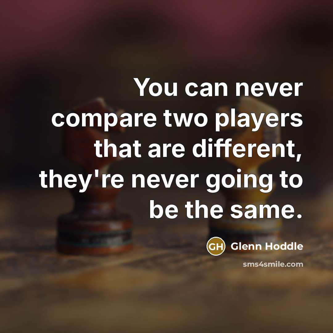 “You can never compare two players that are different, they're never going to be the same.” quote by Glenn Hoddle