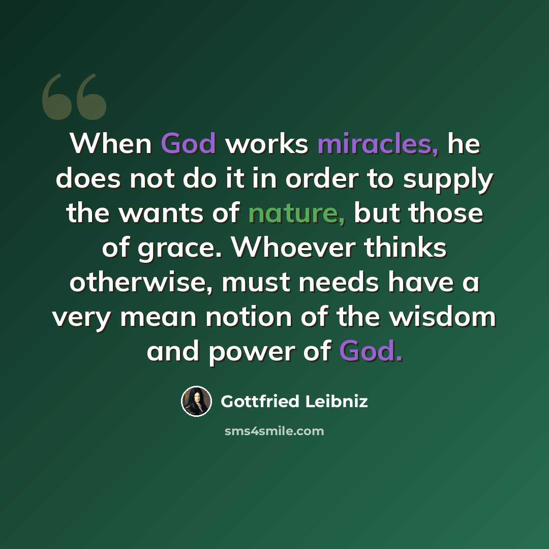 “When God works miracles, he does not do it in order to supply the wants of nature, but those of grace. Whoever thinks otherwise, must needs have a very mean notion of the wisdom and power of God.” quote by Gottfried Leibniz