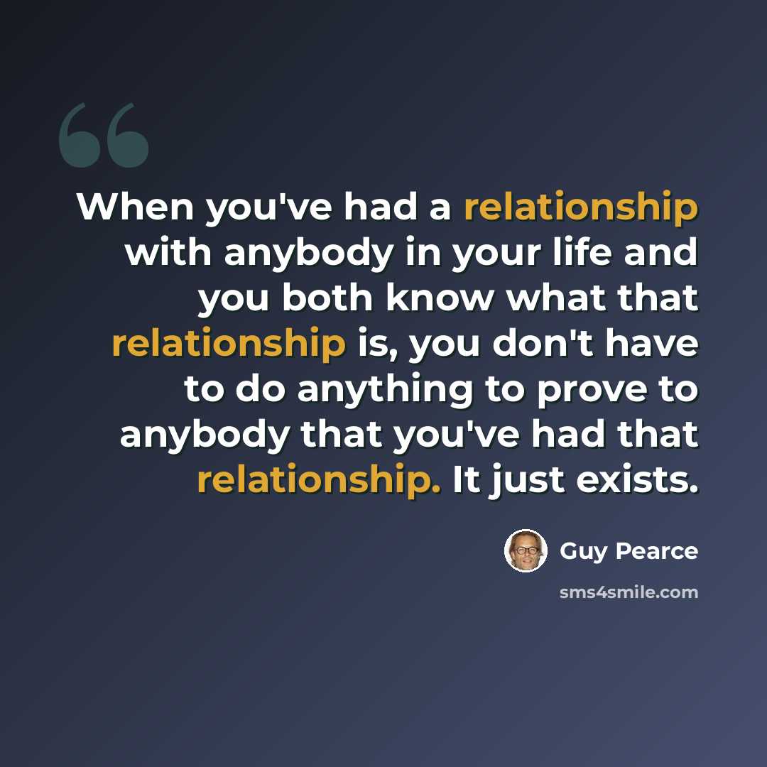 “When you've had a relationship with anybody in your life and you both know what that relationship is, you don't have to do anything to prove to anybody that you've had that relationship. It just exists.” quote by Guy Pearce
