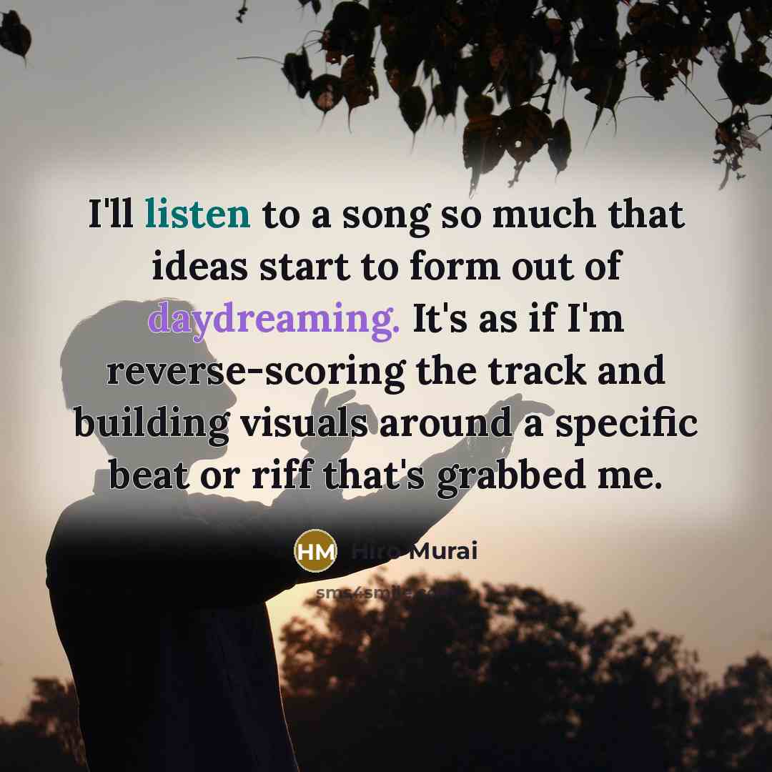 “I'll listen to a song so much that ideas start to form out of daydreaming. It's as if I'm reverse-scoring the track and building visuals around a specific beat or riff that's grabbed me.” quote by Hiro Murai