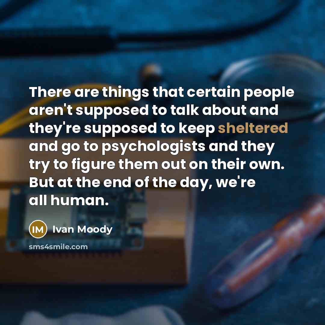 “There are things that certain people aren't supposed to talk about and they're supposed to keep sheltered and go to psychologists and they try to figure them out on their own. But at the end of the day, we're all human.” quote by Ivan Moody