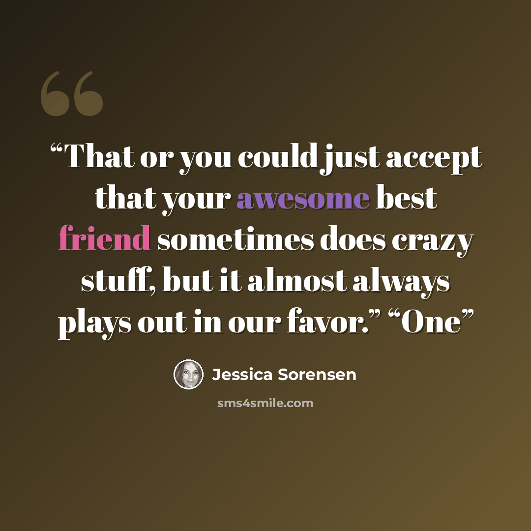 “That or you could just accept that your awesome best friend sometimes does crazy stuff, but it almost always plays out in our favor.” “One” quote by Jessica Sorensen