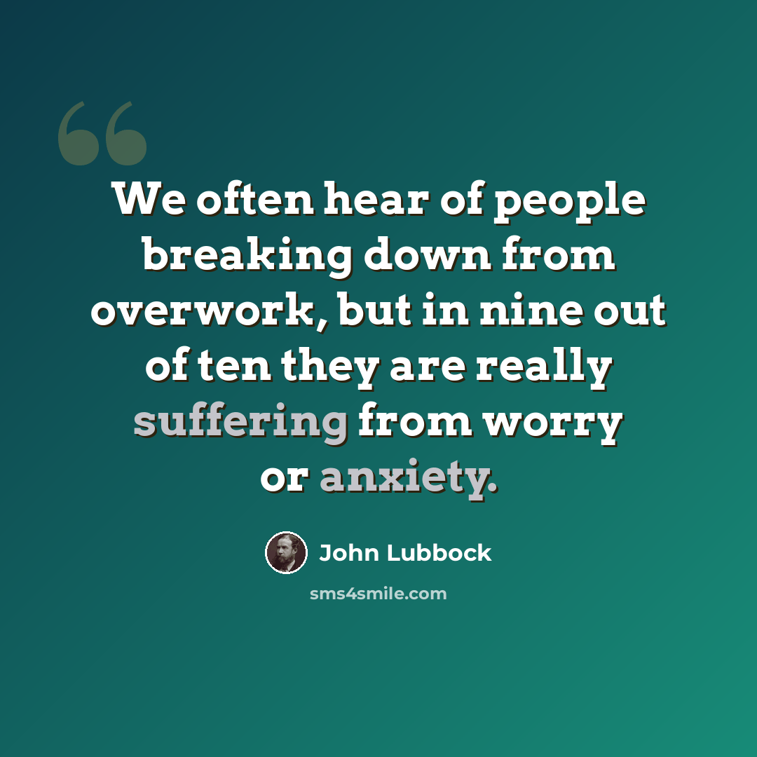 “We often hear of people breaking down from overwork, but in nine out of ten they are really suffering from worry or anxiety.” quote by John Lubbock