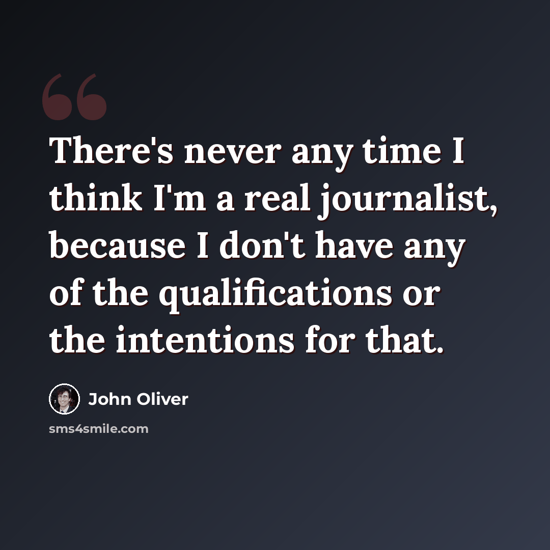 “There's never any time I think I'm a real journalist, because I don't have any of the qualifications or the intentions for that.” quote by John Oliver