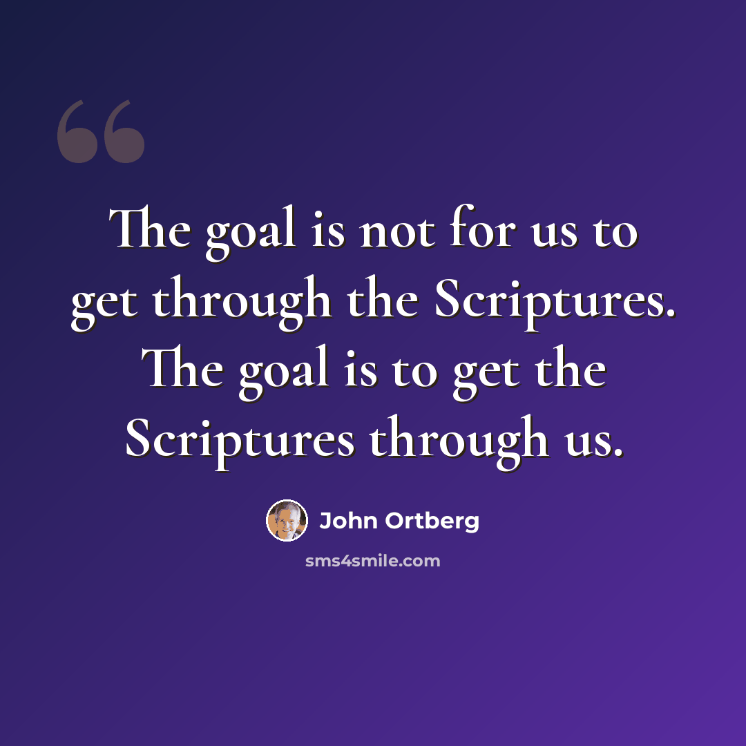 “The goal is not for us to get through the Scriptures. The goal is to get the Scriptures through us.” quote by John Ortberg