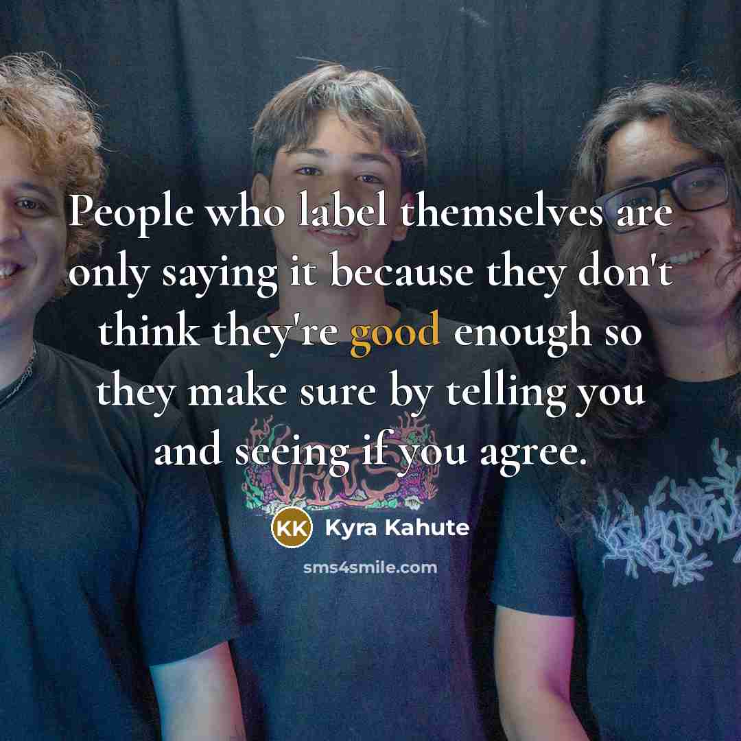 “People who label themselves are only saying it because they don't think they're good enough so they make sure by telling you and seeing if you agree.” quote by Kyra Kahute