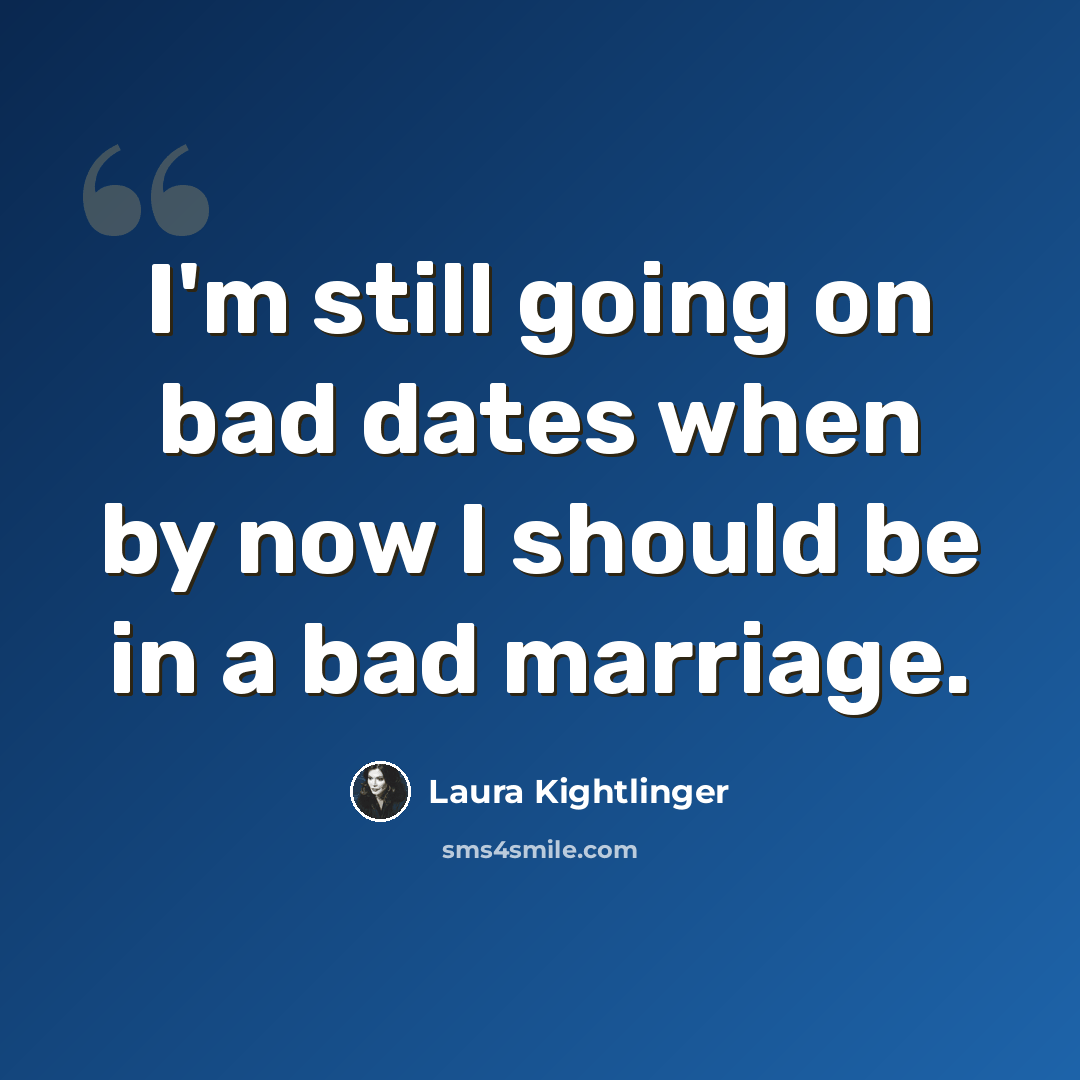 “I'm still going on bad dates when by now I should be in a bad marriage.” quote by Laura Kightlinger