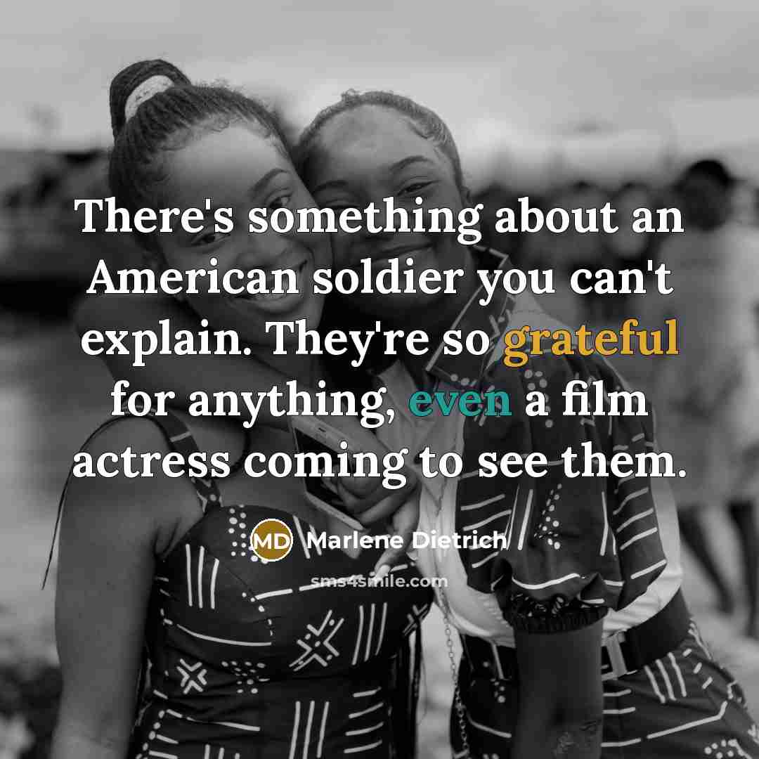 “There's something about an American soldier you can't explain. They're so grateful for anything, even a film actress coming to see them.” quote by Marlene Dietrich