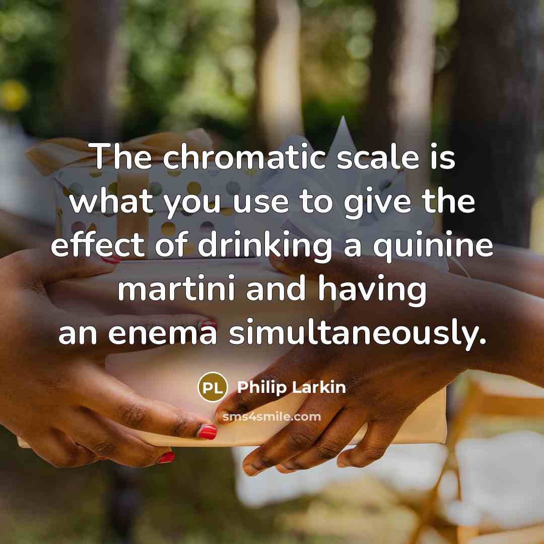 “The chromatic scale is what you use to give the effect of drinking a quinine martini and having an enema simultaneously.” quote by Philip Larkin