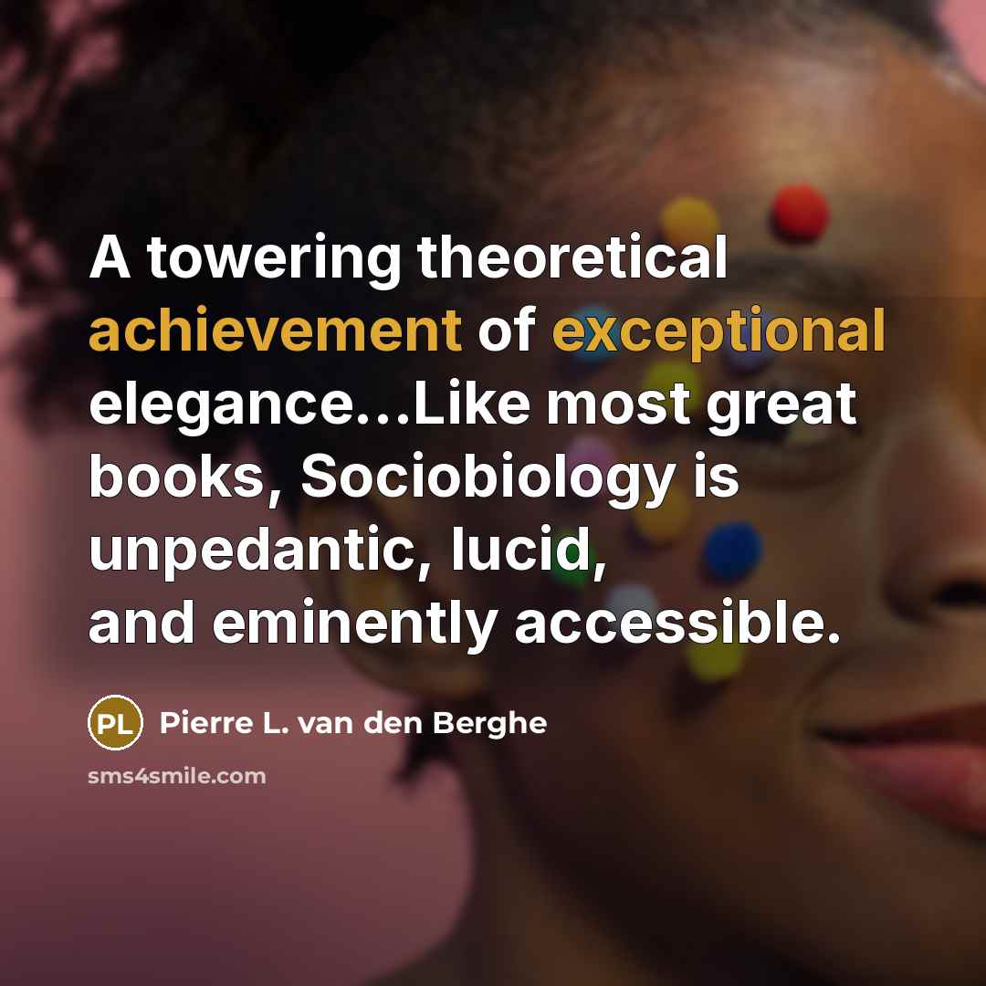 “A towering theoretical achievement of exceptional elegance...Like most great books, Sociobiology is unpedantic, lucid, and eminently accessible.” quote by Pierre L. van den Berghe