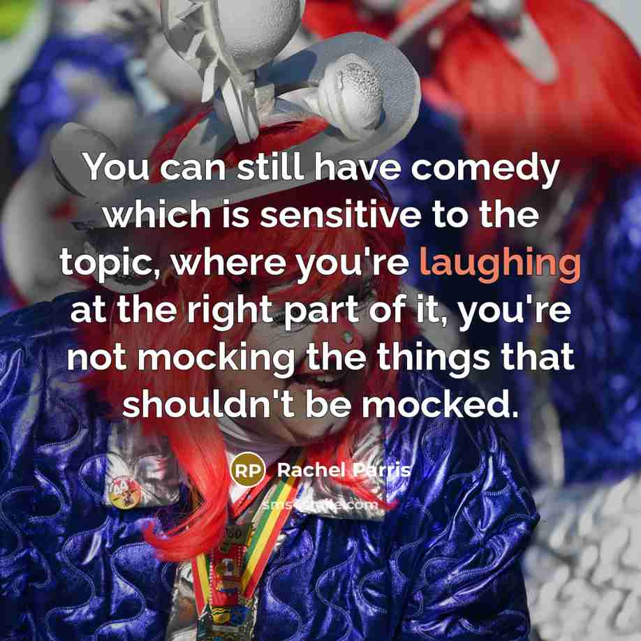 “You can still have comedy which is sensitive to the topic, where you're laughing at the right part of it, you're not mocking the things that shouldn't be mocked.” quote by Rachel Parris