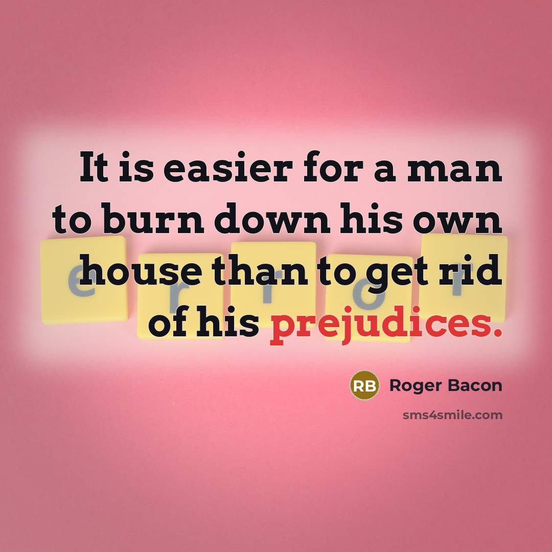 “It is easier for a man to burn down his own house than to get rid of his prejudices.” quote by Roger Bacon