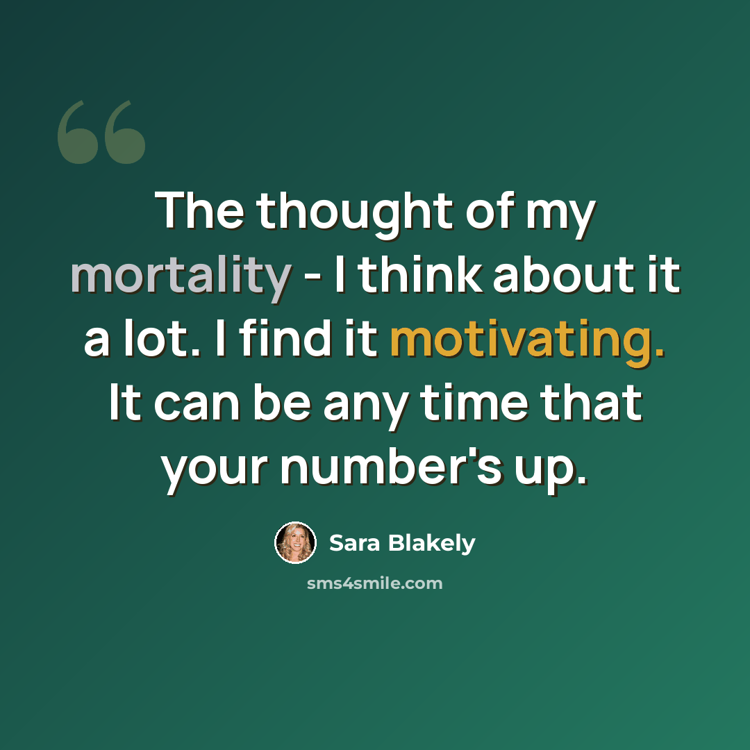 “The thought of my mortality - I think about it a lot. I find it motivating. It can be any time that your number's up.” quote by Sara Blakely