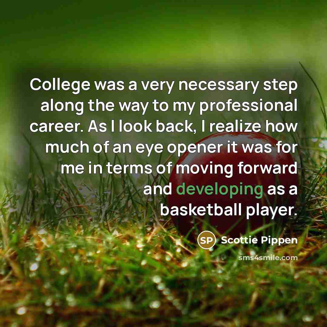 “College was a very necessary step along the way to my professional career. As I look back, I realize how much of an eye opener it was for me in terms of moving forward and developing as a basketball player.” quote by Scottie Pippen