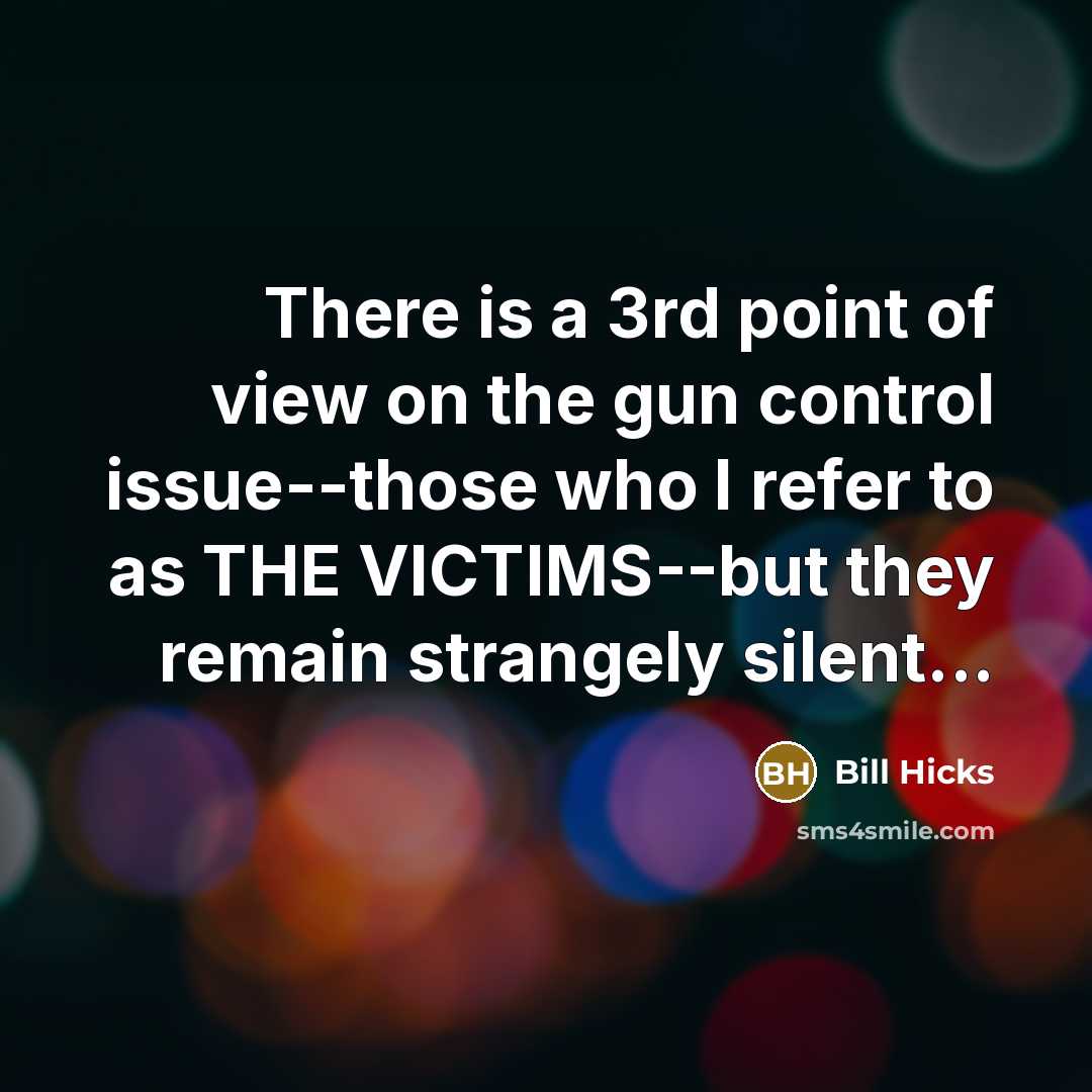 “There is a 3rd point of view on the gun control issue--those who I refer to as THE VICTIMS--but they remain strangely silent...” quote by Bill Hicks
