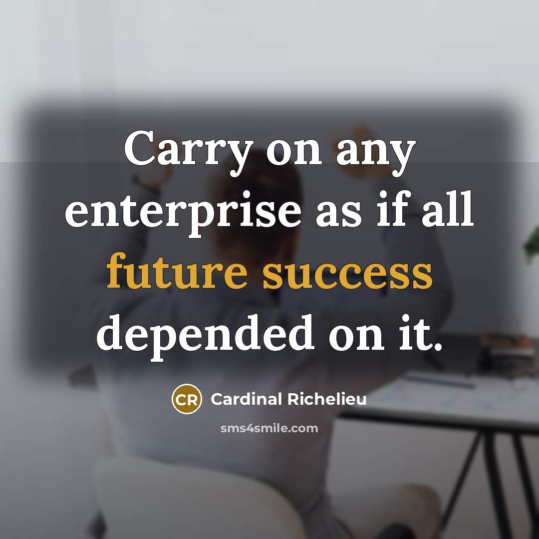 “Carry on any enterprise as if all future success depended on it.” quote by Cardinal Richelieu