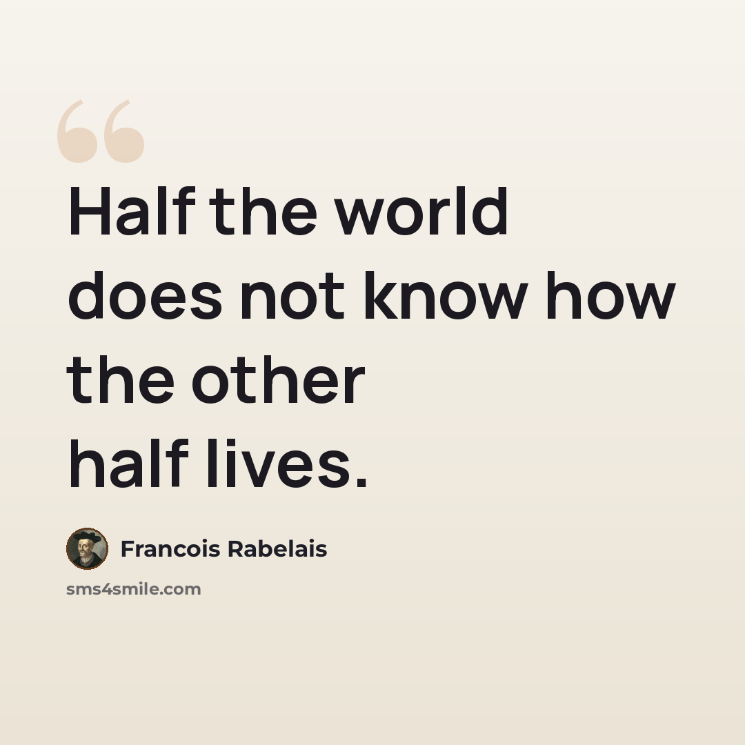 “Half the world does not know how the other half lives.” quote by Francois Rabelais