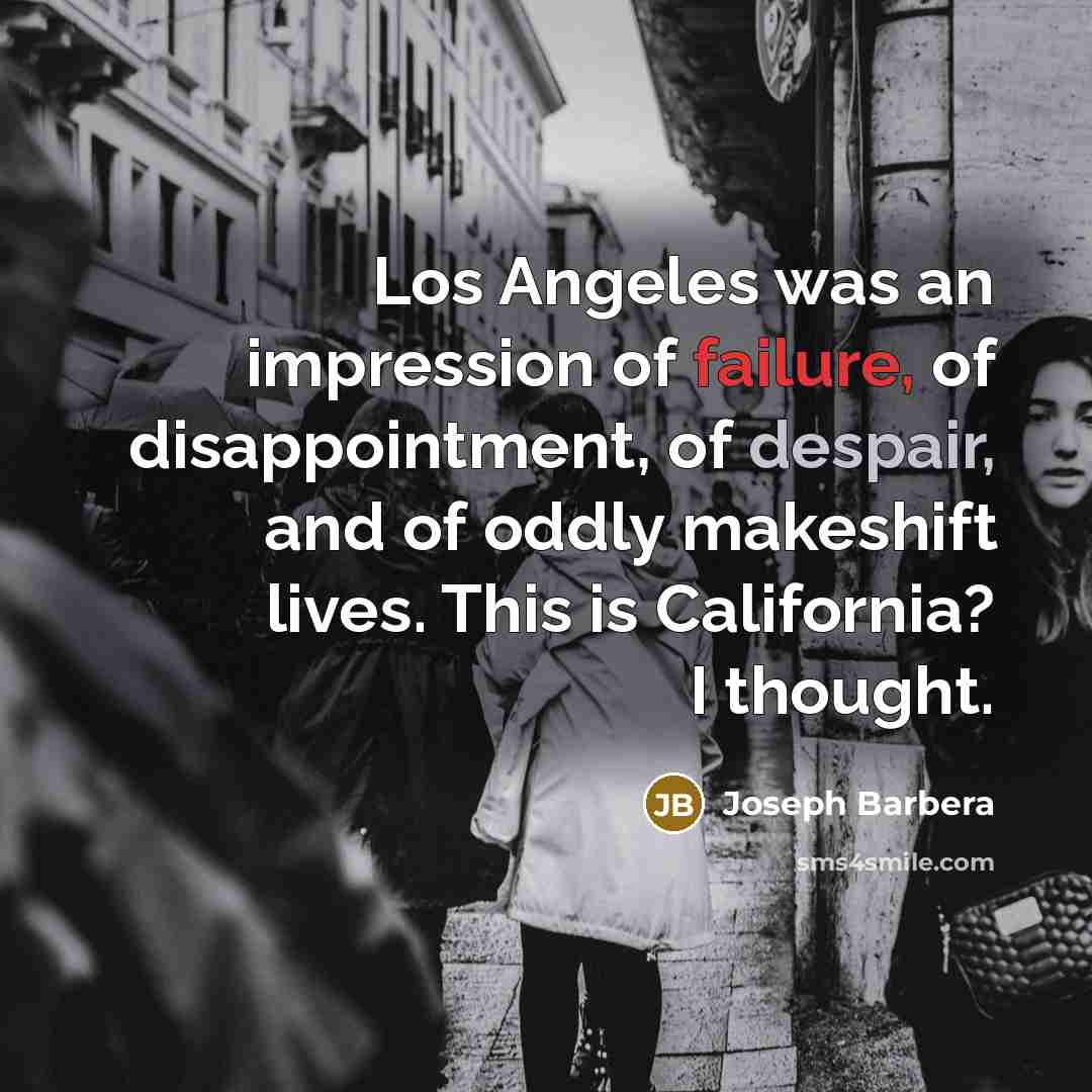 “Los Angeles was an impression of failure, of disappointment, of despair, and of oddly makeshift lives. This is California? I thought.” quote by Joseph Barbera
