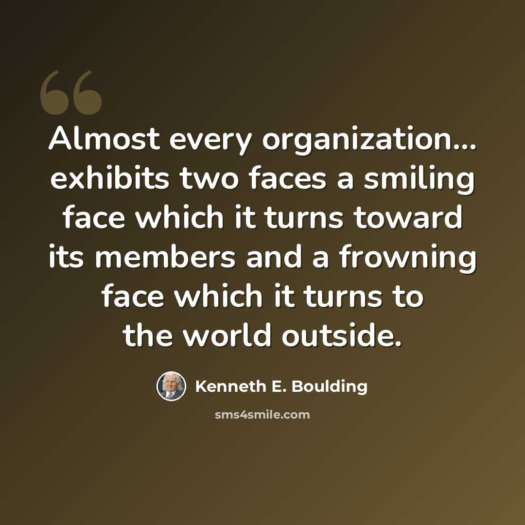 “Almost every organization... exhibits two faces a smiling face which it turns toward its members and a frowning face which it turns to the world outside.” quote by Kenneth E. Boulding