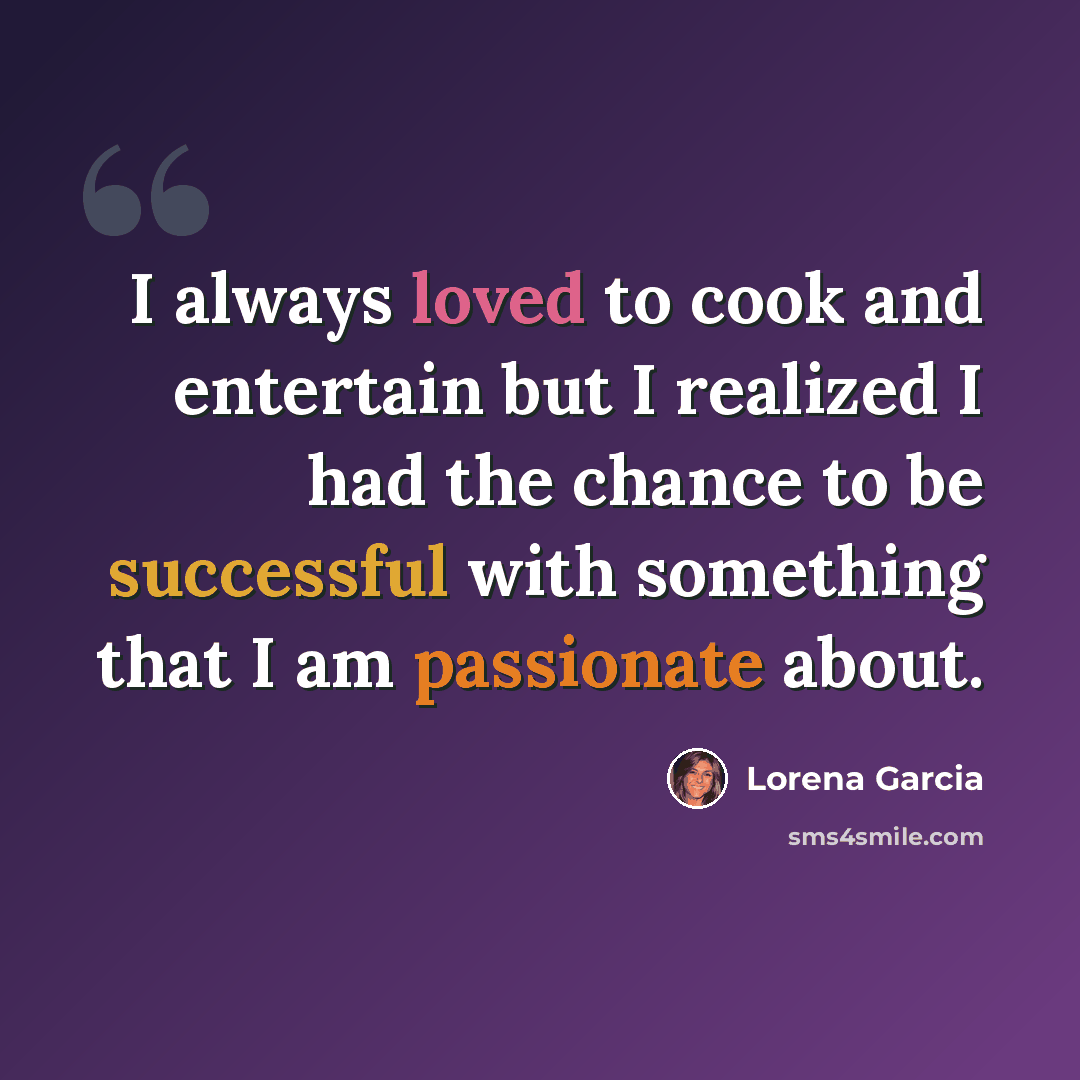“I always loved to cook and entertain but I realized I had the chance to be successful with something that I am passionate about.” quote by Lorena Garcia