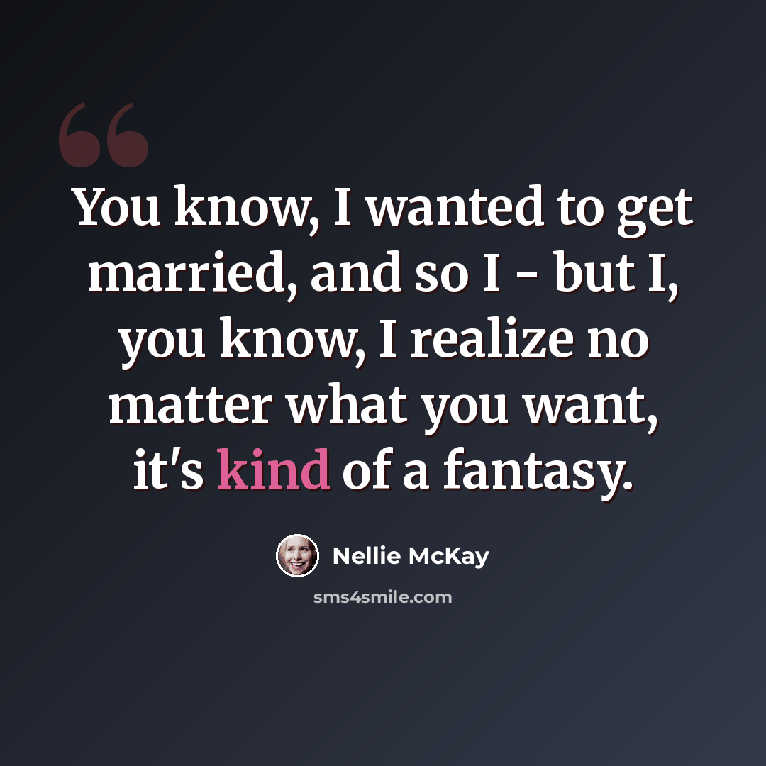 “You know, I wanted to get married, and so I - but I, you know, I realize no matter what you want, it's kind of a fantasy.” quote by Nellie McKay