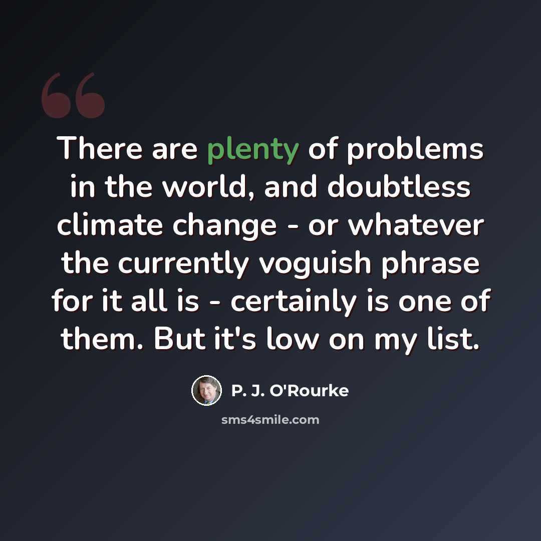 “There are plenty of problems in the world, and doubtless climate change - or whatever the currently voguish phrase for it all is - certainly is one of them. But it's low on my list.” quote by P. J. O'Rourke