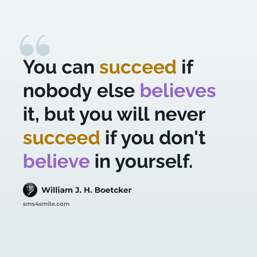 “You can succeed if nobody else believes it, but you will never succeed if you don't believe in yourself.” quote by William J. H. Boetcker