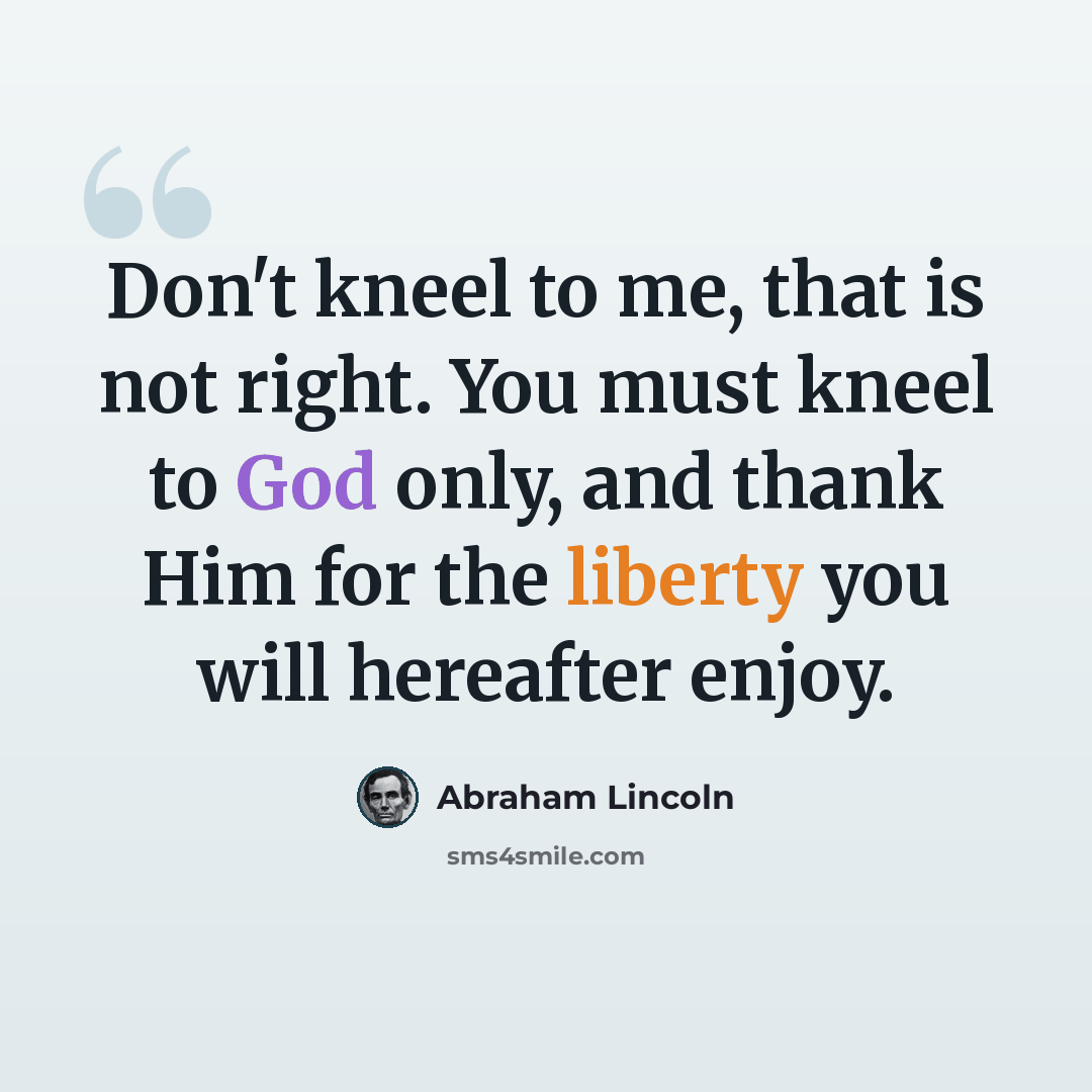 “Don't kneel to me, that is not right. You must kneel to God only, and thank Him for the liberty you will hereafter enjoy.” quote by Abraham Lincoln