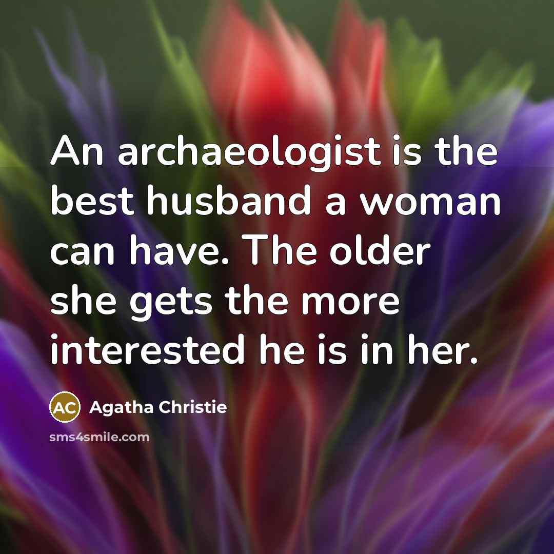 “An archaeologist is the best husband a woman can have. The older she gets the more interested he is in her.” quote by Agatha Christie