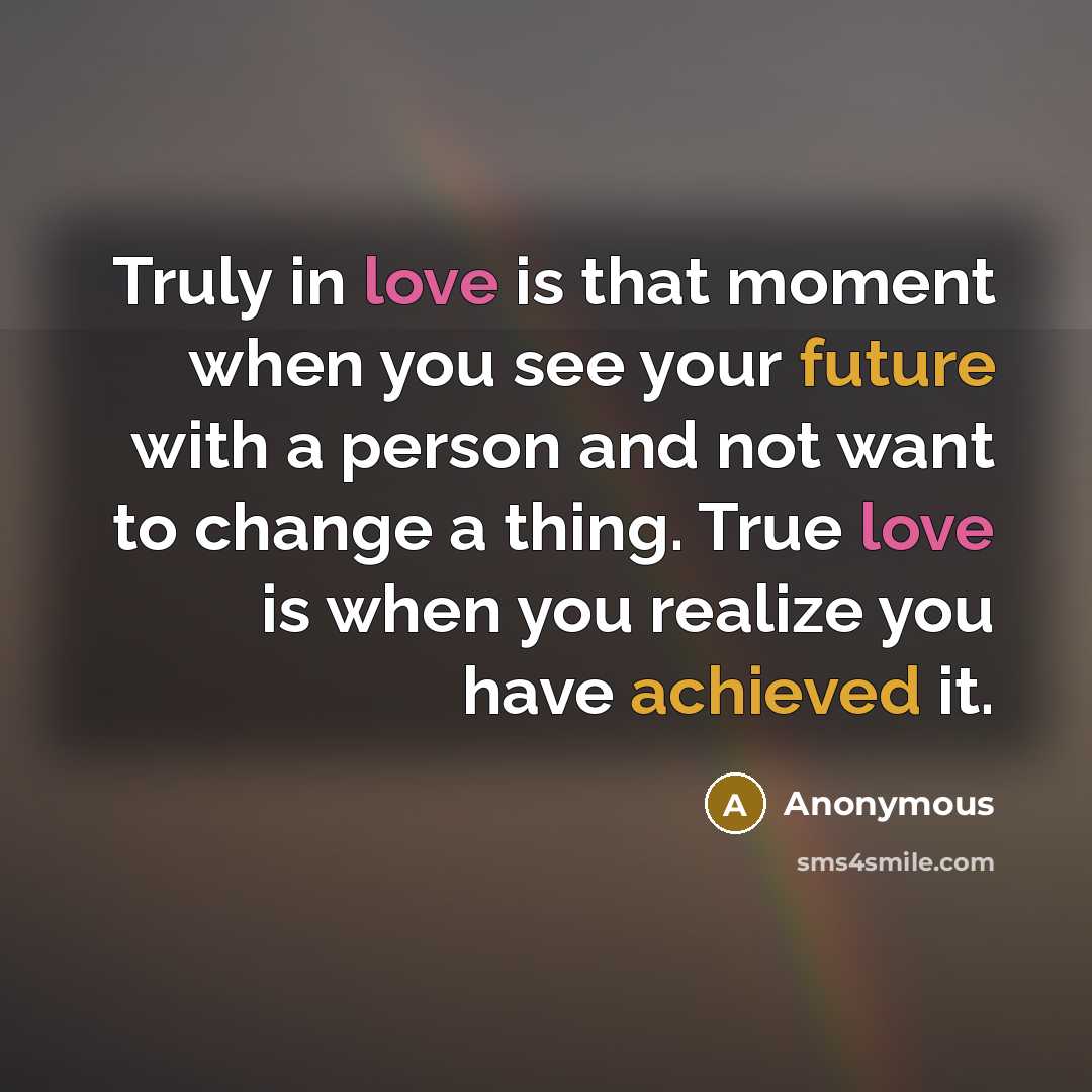 “Truly in love is that moment when you see your future with a person and not want to change a thing. True love is when you realize you have achieved it.” quote by Anonymous