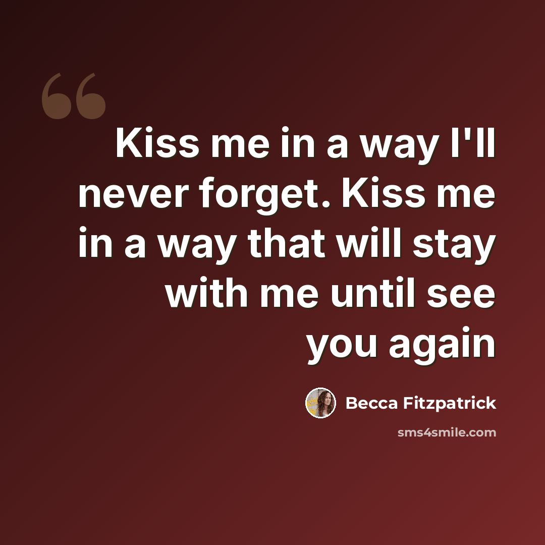 “Kiss me in a way I'll never forget. Kiss me in a way that will stay with me until see you again” quote by Becca Fitzpatrick